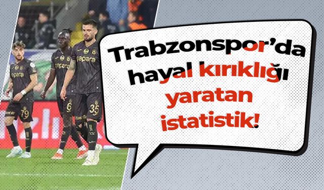 Trabzonspor’da hayal kırıklığı yaratan istatistik!