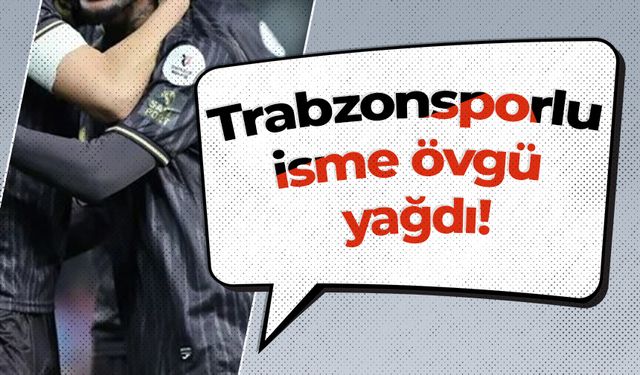 Trabzonsporlu isme övgü yağdı!