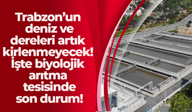 Trabzon’un deniz ve dereleri artık kirlenmeyecek! İşte biyolojik arıtma tesisinde son durum!