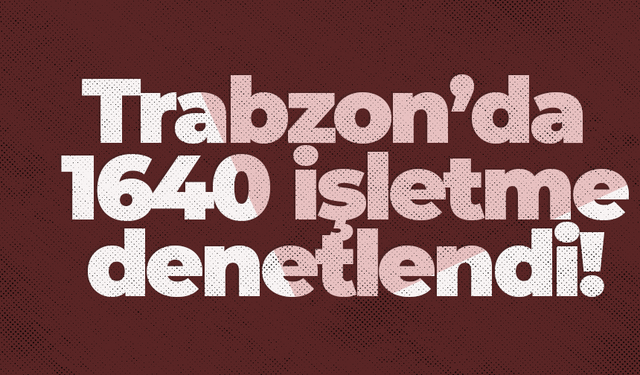 Trabzon’da 1640 işletme denetlendi!