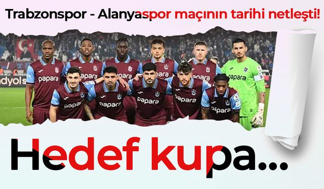 Trabzonspor - Alanyaspor maçının tarihi netleşti! Hedef kupa…