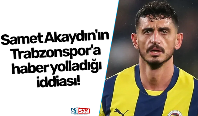 Samet Akaydın'ın Trabzonspor'a haber yolladığı iddiası!