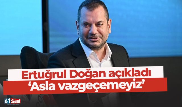 Ertuğrul Doğan açıkladı 'Asla vazgeçilemez'