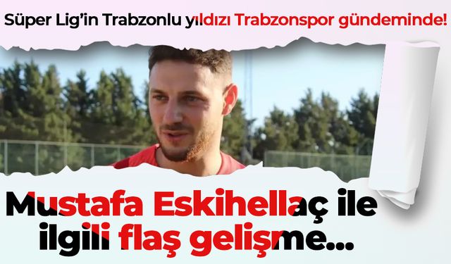 Süper Lig’in Trabzonlu yıldızı Trabzonspor gündeminde! Mustafa Eskihellaç ile ilgili flaş gelişme…