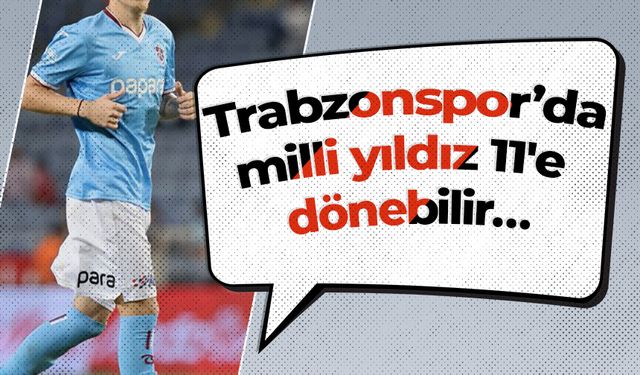 Trabzonspor’da milli yıldız 11'e dönebilir…