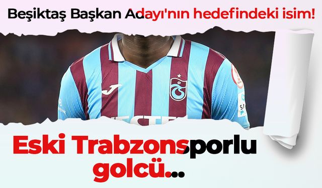 Beşiktaş Başkan Adayı'nın hedefindeki isim! Eski Trabzonsporlu golcü...