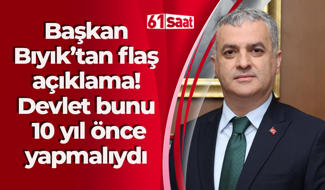 Başkan Bıyık’tan flaş açıklama! Devlet bunu 10 yıl önce yapmalıydı