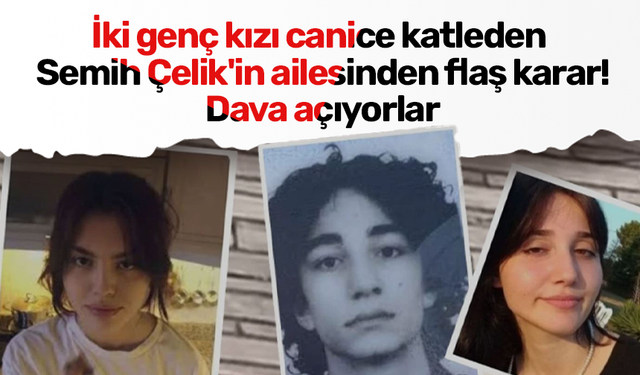 İki genç kızı canice katleden Semih Çelik'in ailesinden flaş karar! Dava açıyorlar