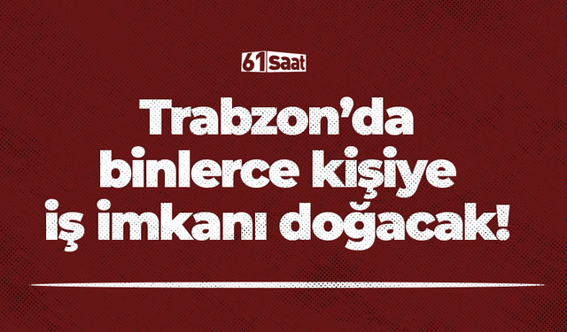 Trabzon’da binlerce kişiye iş imkanı doğacak