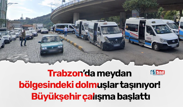 Trabzon’da meydan bölgesindeki dolmuşlar taşınıyor! Büyükşehir çalışma başlattı