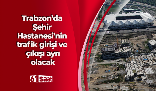 Trabzon’da Şehir Hastanesi’nin trafik girişi ve çıkışı ayrı olacak