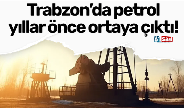 Trabzon’da petrol yıllar önce ortaya çıktı!