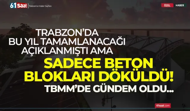 Trabzon'da bu yıl bitirileceği söylenmişti ama sadece beton blokları döküldü...