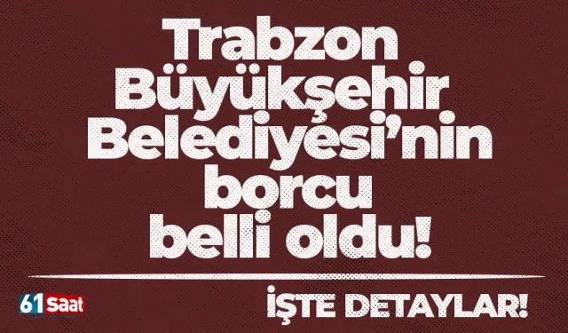 Trabzon Büyükşehir Belediyesi’nin borcu belli oldu!