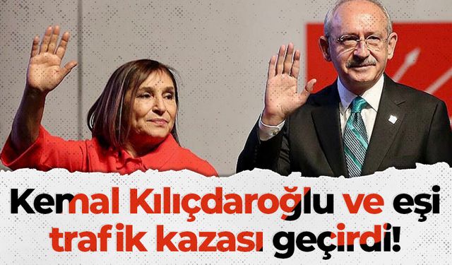 Kemal Kılıçdaroğlu ve eşi trafik kazası geçirdi!