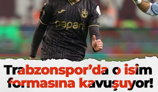 Trabzonspor’da o isim formasına kavuşuyor!