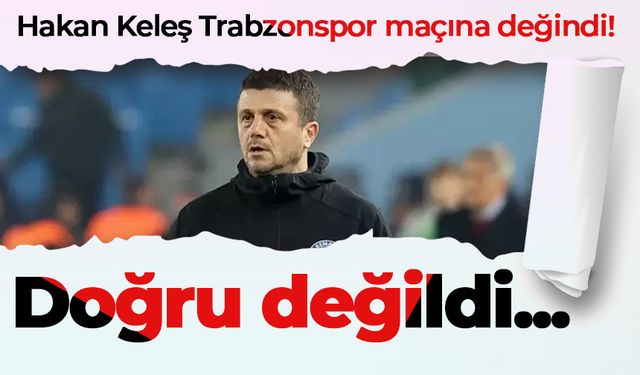 Hakan Keleş Trabzonspor maçına değindi! Doğru değildi...