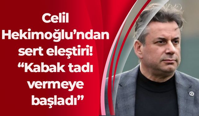 Celil Hekimoğlu’ndan sert eleştiri! “Kabak tadı vermeye başladı”