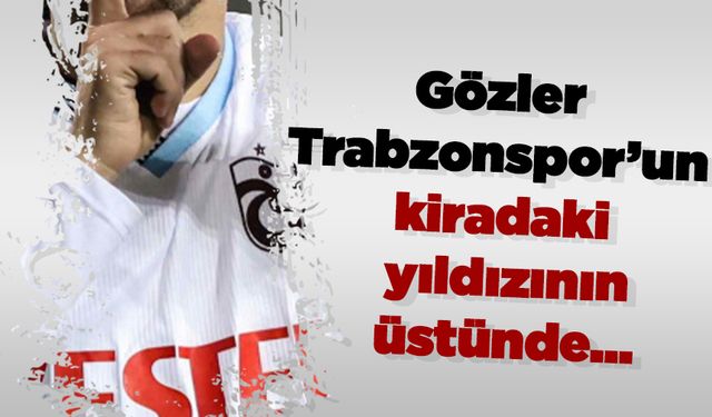 Gözler Trabzonspor’un kiradaki yıldızının üstünde…