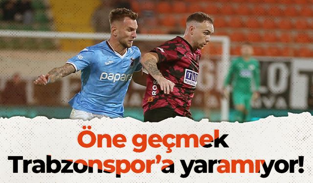 Öne geçmek Trabzonspor’a yaramıyor!