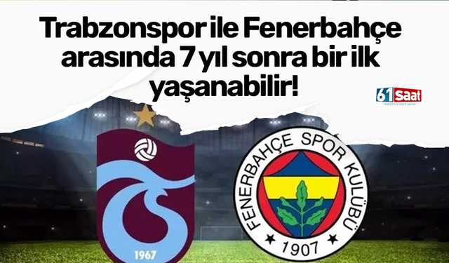 Trabzonspor ile Fenerbahçe arasında 7 yıl sonra bir ilk yaşanabilir!