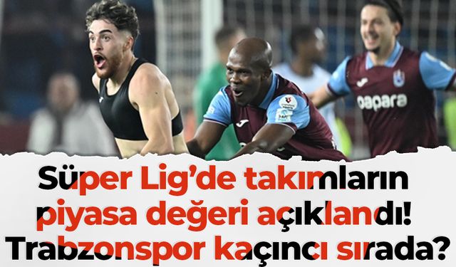 Süper Lig’de takımların piyasa değeri açıklandı! Trabzonspor kaçıncı sırada?