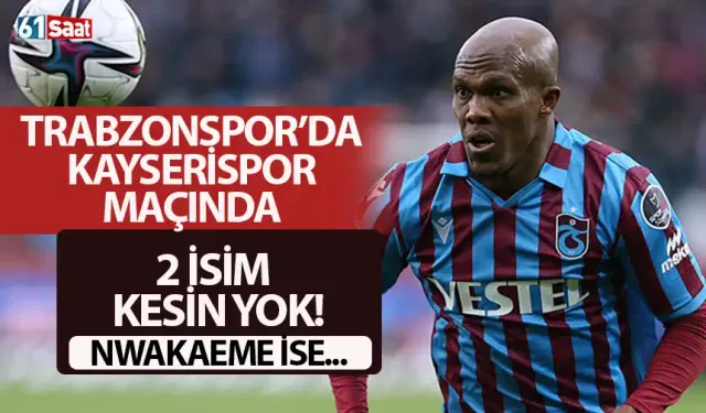 Trabzonspor'da Kayserispor maçında 2 isim kesin yok! Nwakaeme ise...