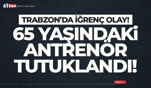 Trabzon'da iğrenç olay! 65 yaşındaki antrenör tutuklandı...