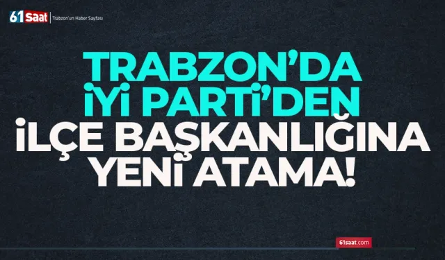 Trabzon’da İYİ Parti'de ilçe Başkanlığına atama...