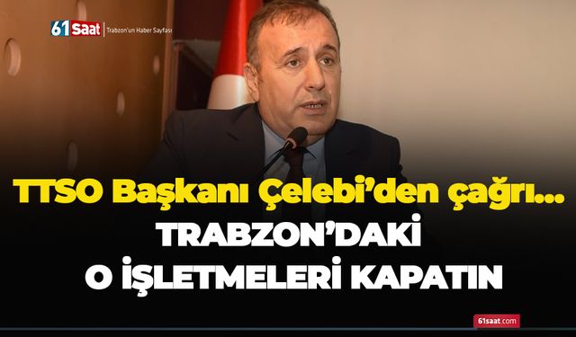 TTSO Başkanı Çelebi’den çağrı…Trabzon'daki o işletmeleri kapatın