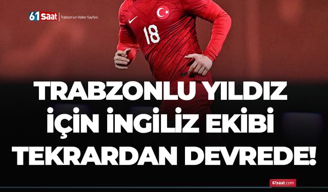 Trabzonlu yıldız için İngiliz ekibi tekrardan devrede!