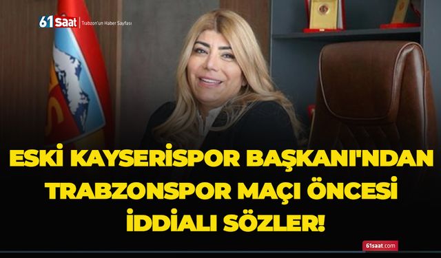 Eski Kayserispor Başkanı'ndan Trabzonspor maçı öncesi iddialı sözler!