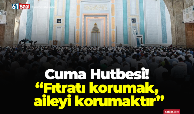 Cuma Hutbesi! “Fıtratı korumak, aileyi korumaktır”