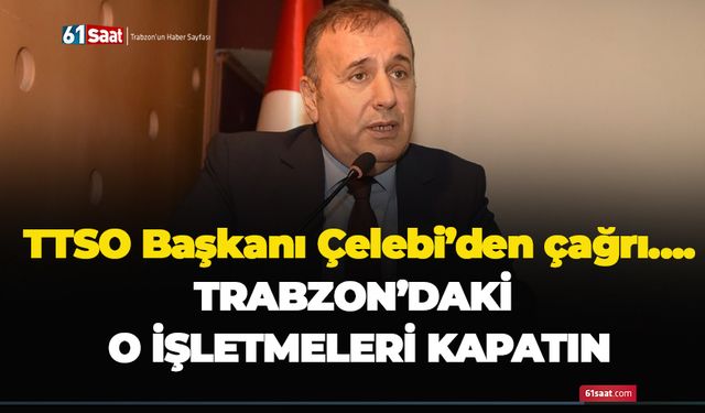 TTSO Başkanı Çelebi’den çağrı….Trabzon'daki o işletmeleri kapatın