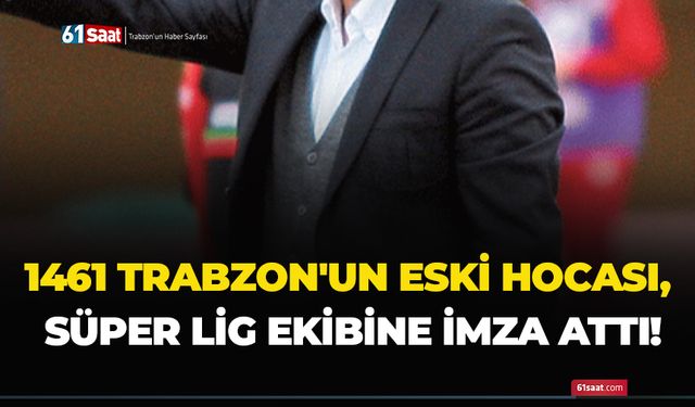 1461 Trabzon'un eski hocası, Süper Lig ekibine imza attı!