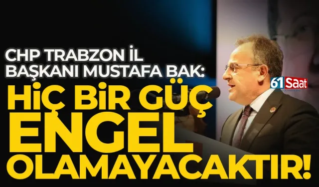 CHP Trabzon İl Başkanı Mustafa Bak: Hiç bir güç engel olamayacaktır!