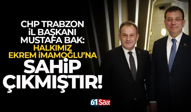 CHP Trabzon İl Başkanı Mustafa Bak: Halkımız Ekrem İmamoğlu'na sahip çıkmıştır!