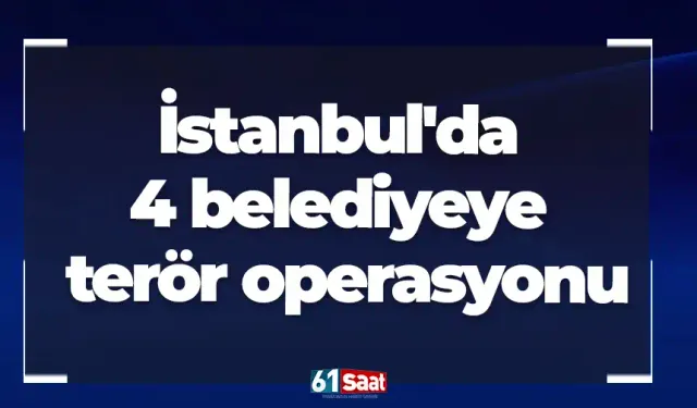 İstanbul'da 4 belediyeye terör operasyonu