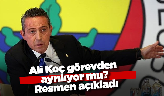 Ali Koç görevden ayrılıyor mu? Resmen açıkladı