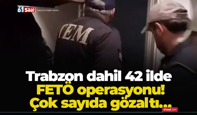 Trabzon dahil 42 ilde FETÖ operasyonu! Çok sayıda gözaltı…