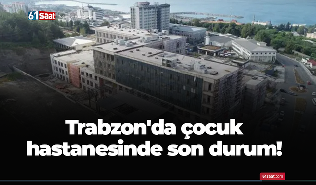 Trabzon'da çocuk hastanesinde son durum!