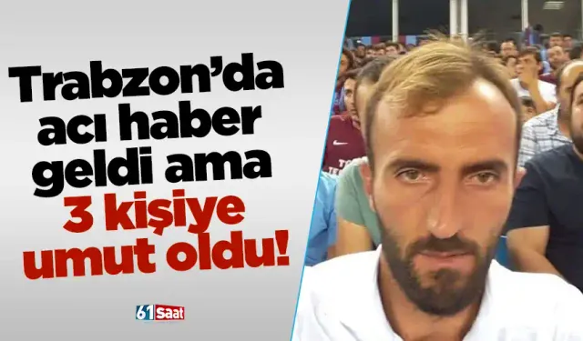 Trabzon'da acı haber geldi ama 3 kişiye umut oldu...