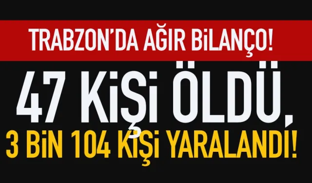 Trabzon'da ağır bilanço: 47 kişi öldü, 3 bin 104 kişi yaralandı...
