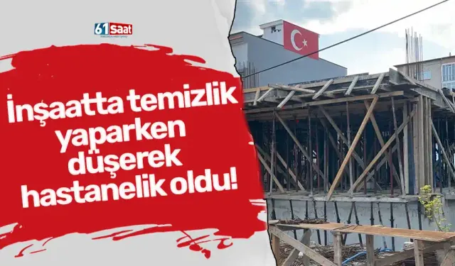 İnşaatta temizlik yaparken düşerek hastanelik oldu!