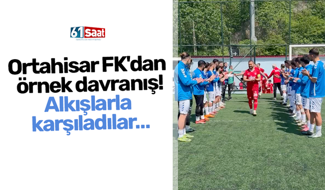 Ortahisar FK'dan örnek davranış! Alkışlarla karşıladılar…