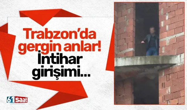 Trabzon’da gergin anlar! İntihar girişimi…