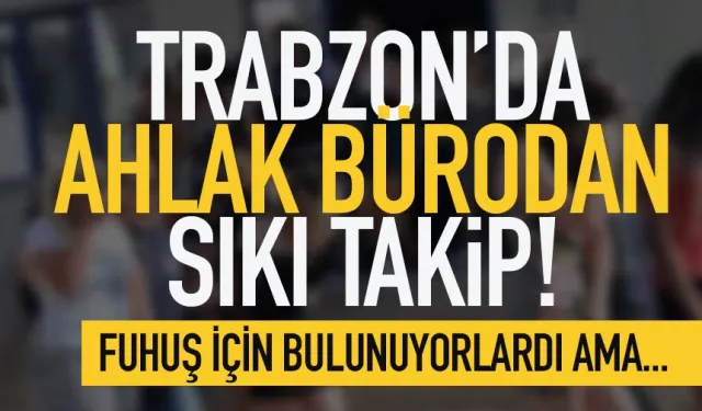 Trabzon'da ahlak bürodan sıkı takip... 5 kişi hakkında işlem başlatıldı!