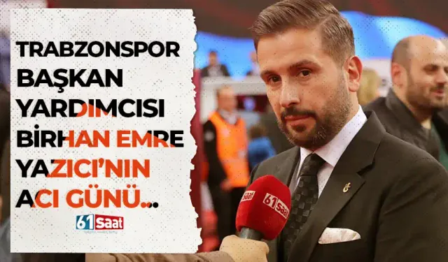 Trabzonspor Başkan Yardımcısı Birhan Emre Yazıcı’nın acı günü