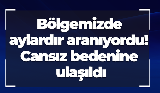 Bölgemizde aylardır aranıyordu! Cansız bedenine ulaşıldı