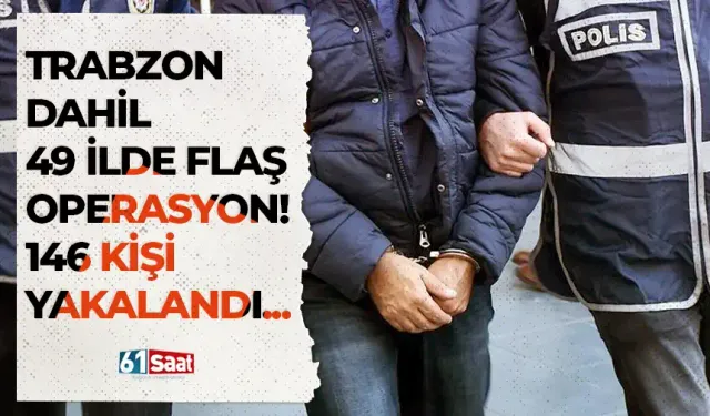 Trabzon dahil 49 ilde flaş operasyon! 146 kişi yakalandı...